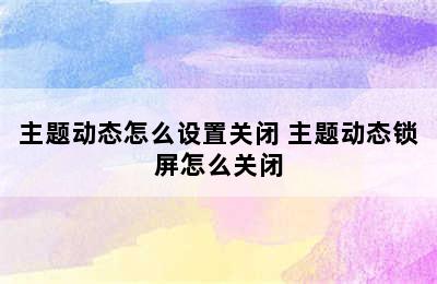 主题动态怎么设置关闭 主题动态锁屏怎么关闭